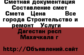 Сметная документация. Составление смет. Смета › Цена ­ 500 - Все города Строительство и ремонт » Услуги   . Дагестан респ.,Махачкала г.